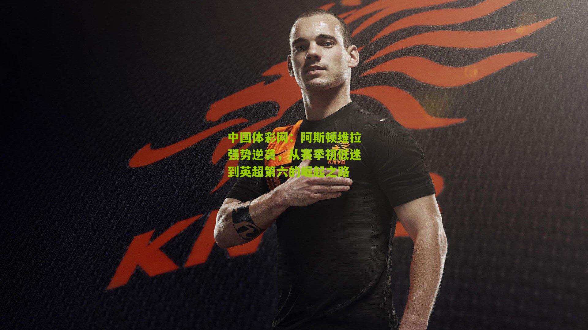 中国体彩网：阿斯顿维拉强势逆袭，从赛季初低迷到英超第六的崛起之路