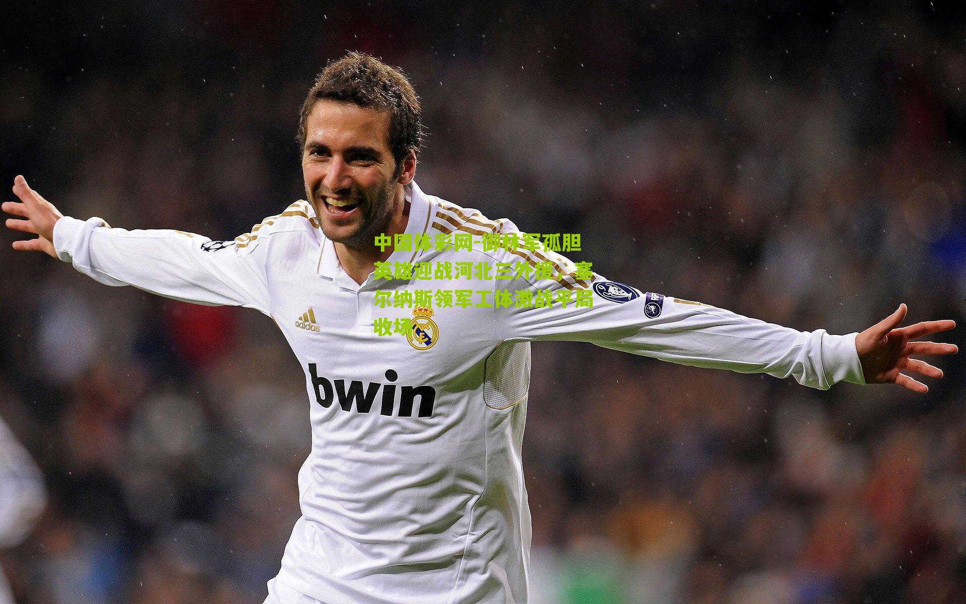 中国体彩网-御林军孤胆英雄迎战河北三外援，塞尔纳斯领军工体激战平局收场