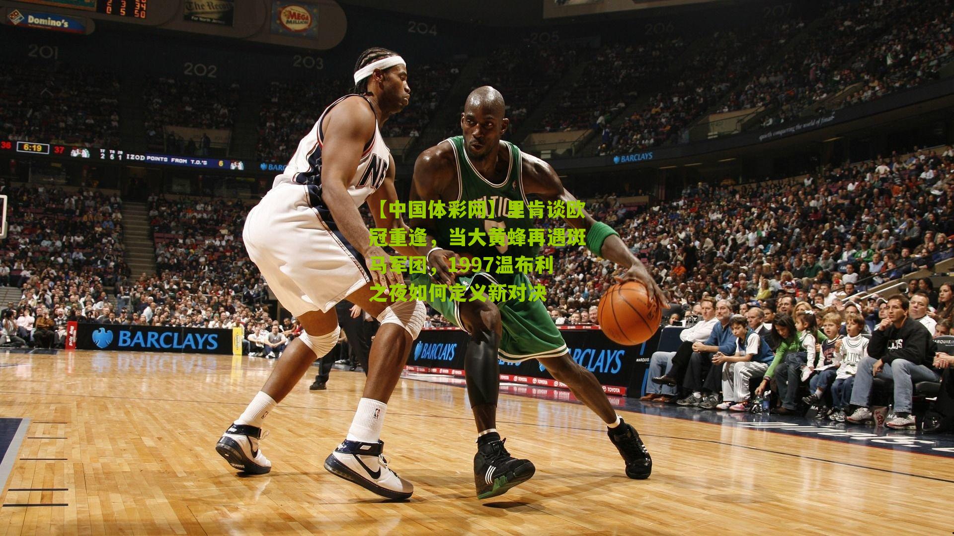 【中国体彩网】里肯谈欧冠重逢，当大黄蜂再遇斑马军团，1997温布利之夜如何定义新对决