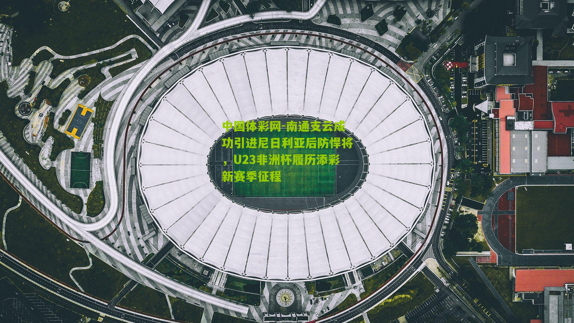 南通支云成功引进尼日利亚后防悍将，U23非洲杯履历添彩新赛季征程