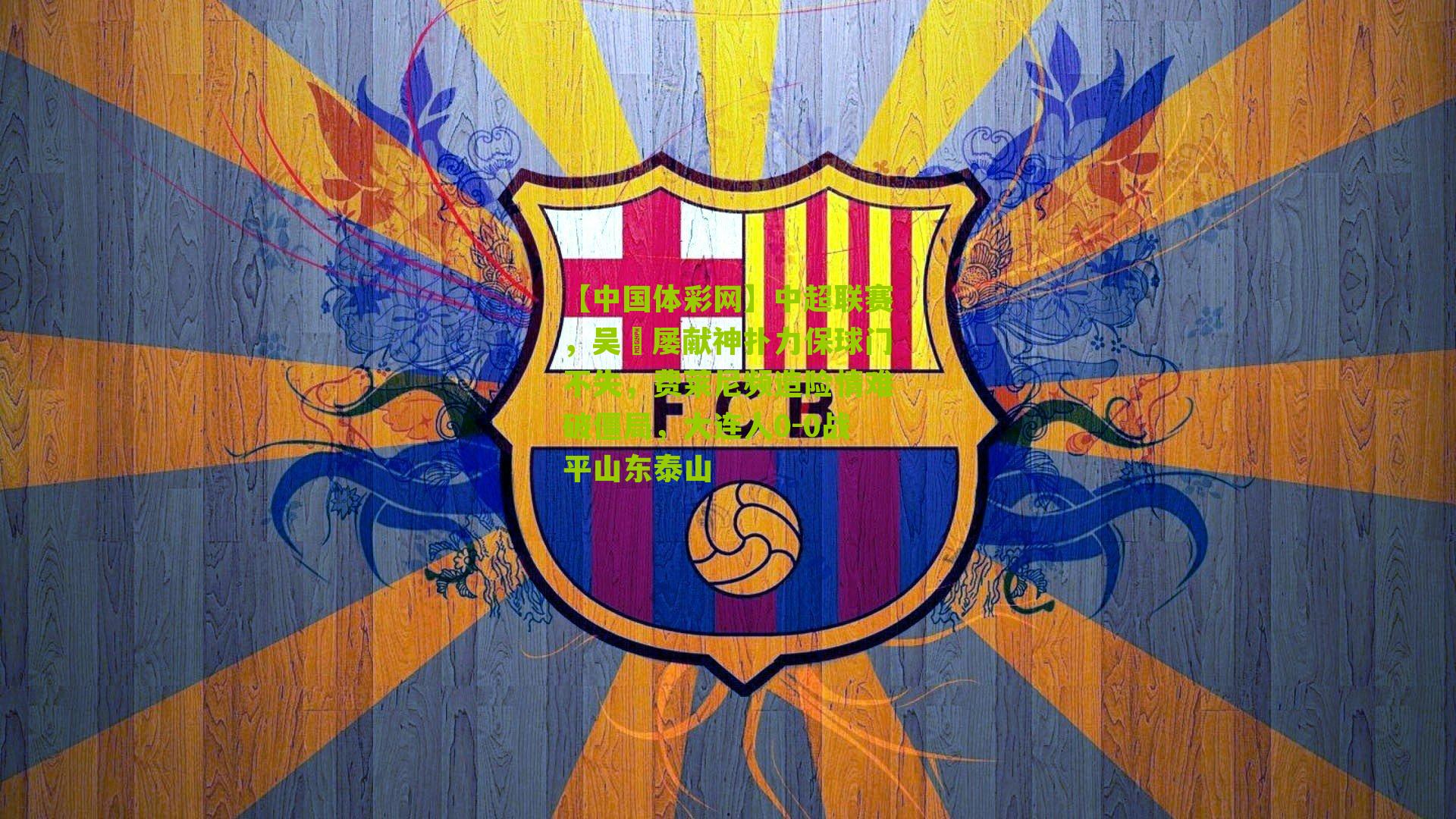 【中国体彩网】中超联赛，吴龑屡献神扑力保球门不失，费莱尼频造险情难破僵局，大连人0-0战平山东泰山