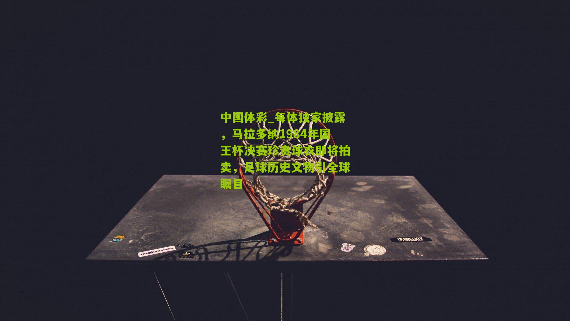 中国体彩_每体独家披露，马拉多纳1984年国王杯决赛珍贵球衣即将拍卖，足球历史文物引全球瞩目