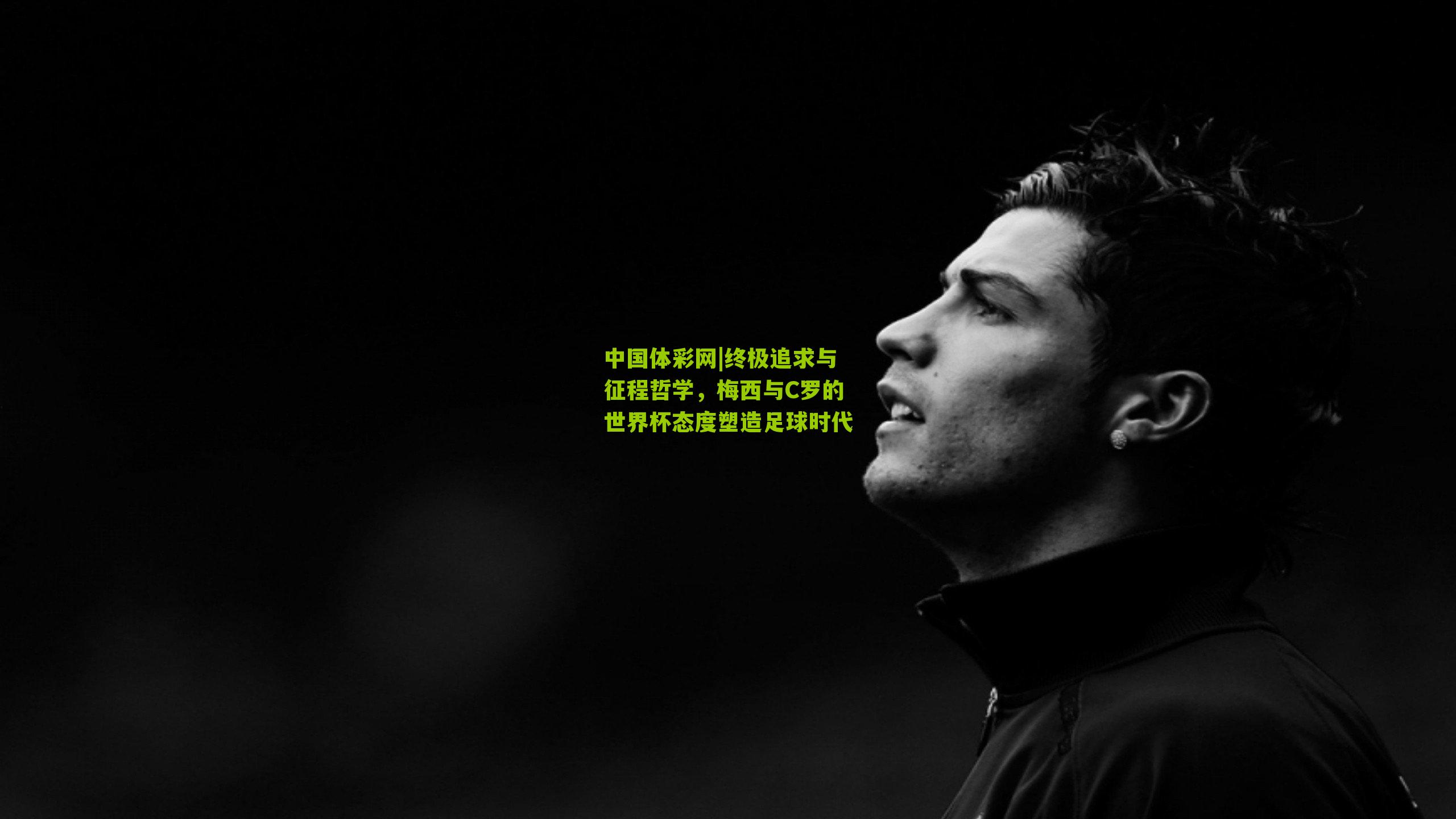 中国体彩网|终极追求与征程哲学，梅西与C罗的世界杯态度塑造足球时代