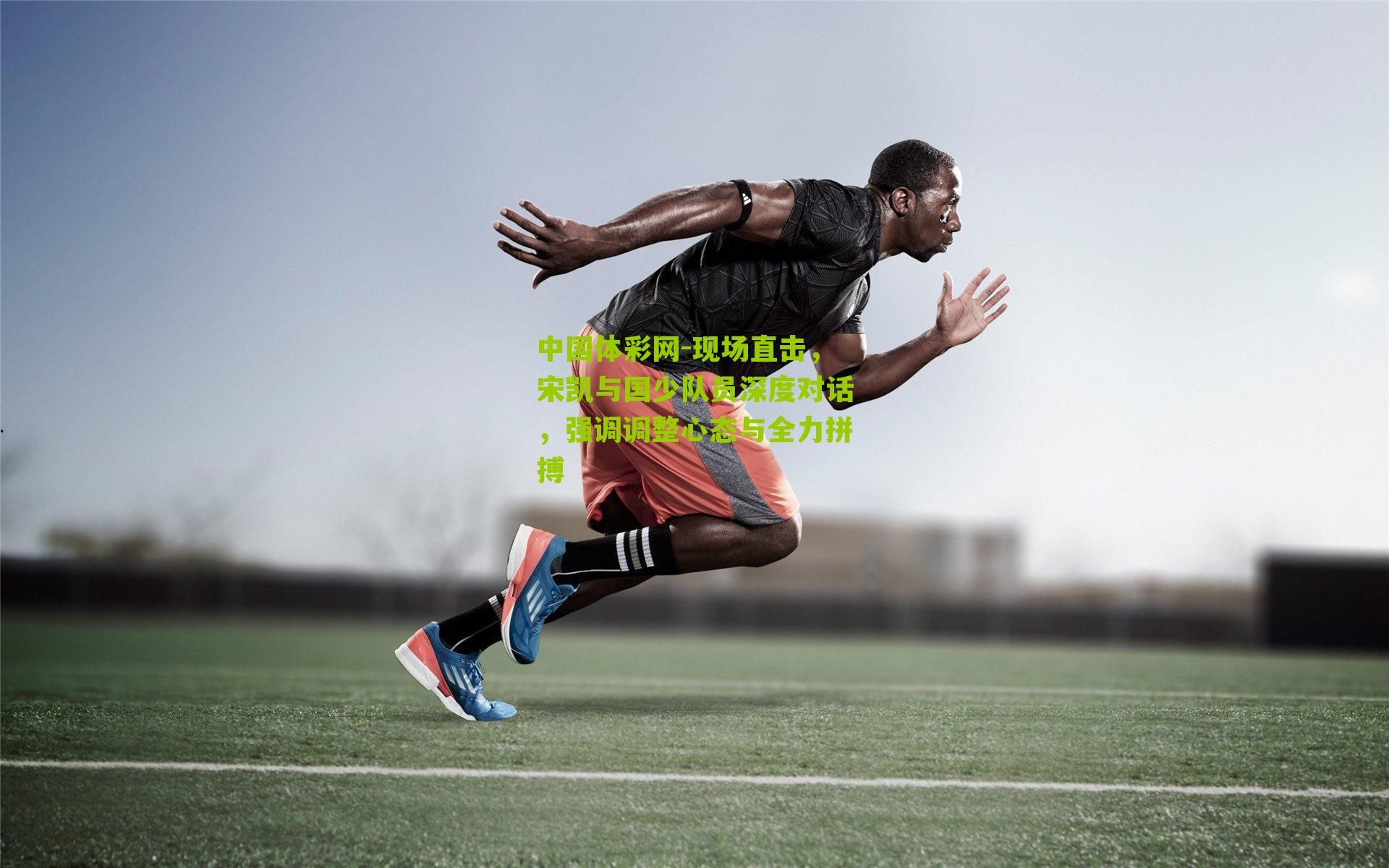 中国体彩网-现场直击，宋凯与国少队员深度对话，强调调整心态与全力拼搏