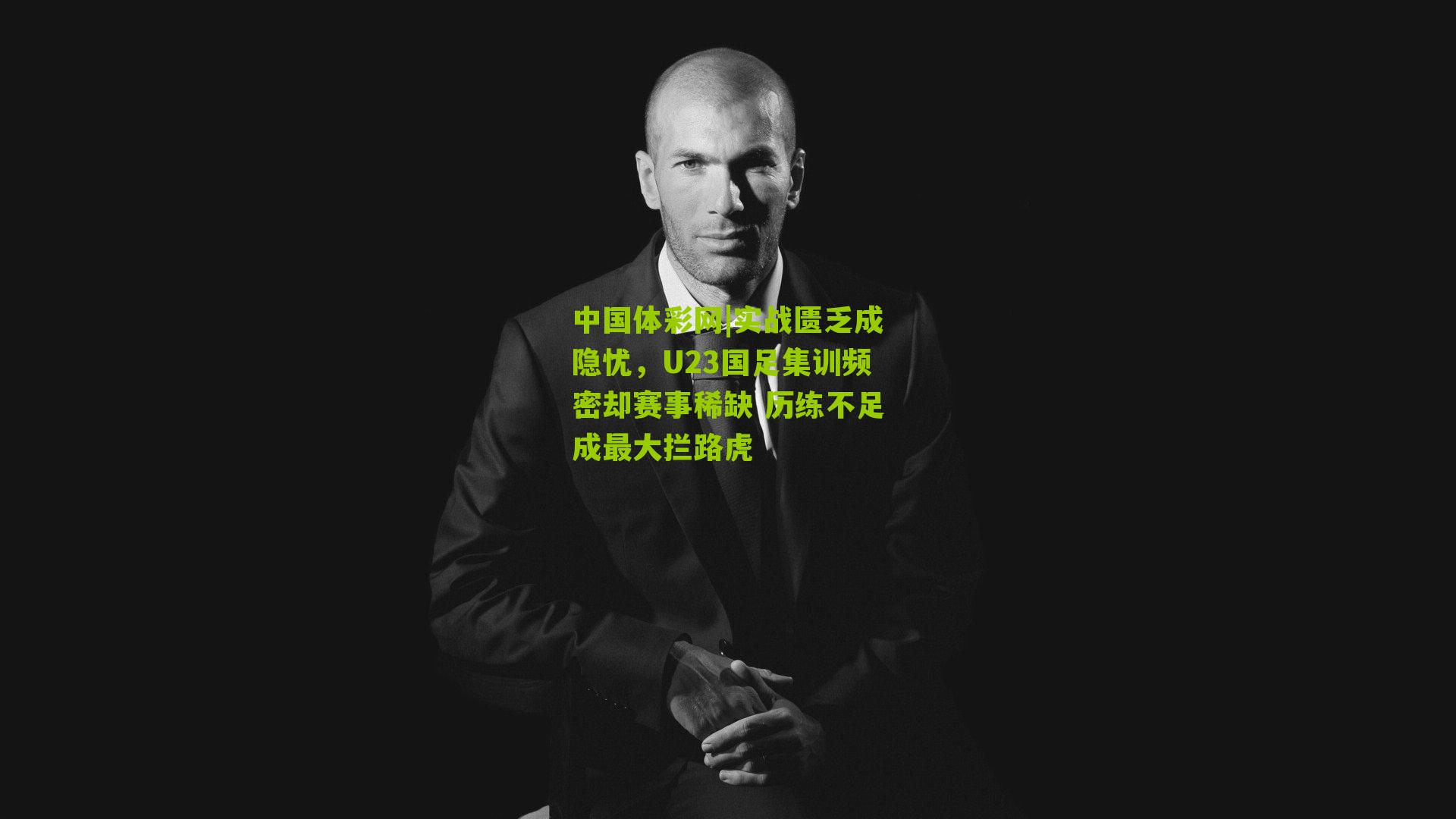 实战匮乏成隐忧，U23国足集训频密却赛事稀缺 历练不足成最大拦路虎