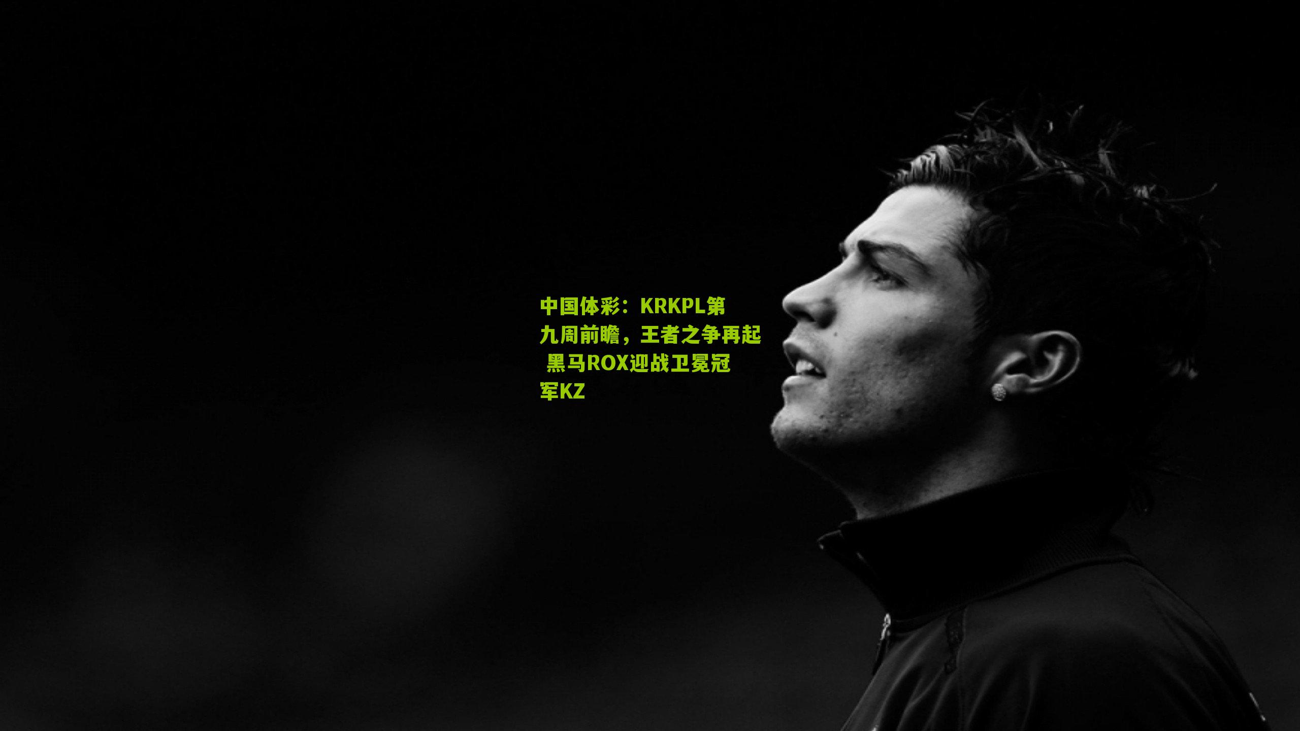 中国体彩：KRKPL第九周前瞻，王者之争再起 黑马ROX迎战卫冕冠军KZ