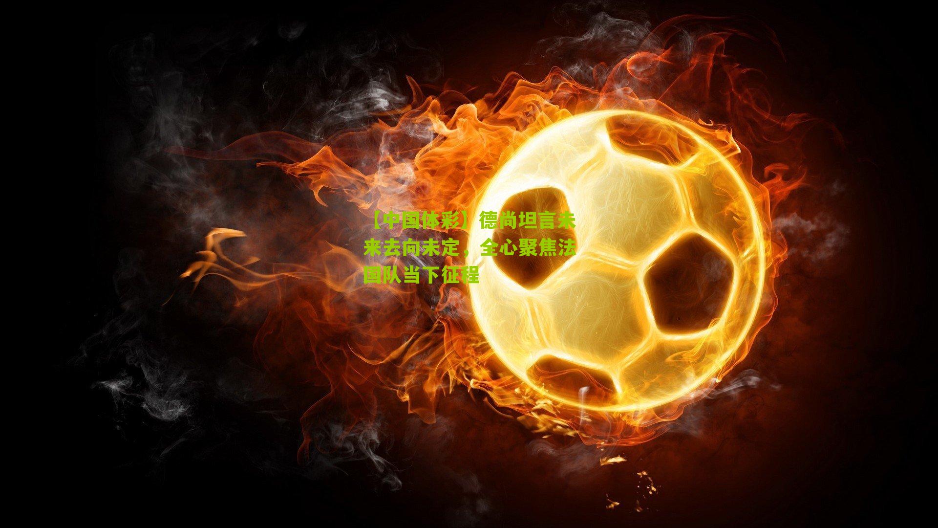 德尚坦言未来去向未定，全心聚焦法国队当下征程